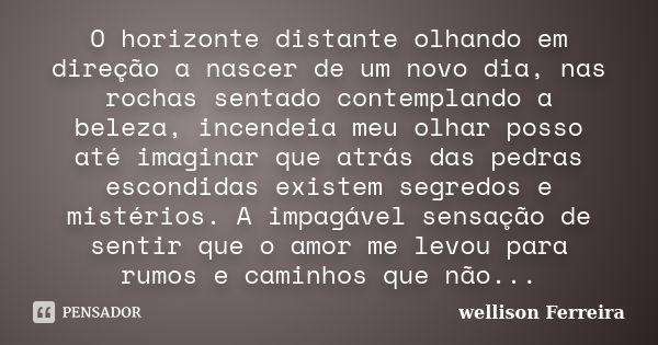 O horizonte distante olhando em direção a nascer de um novo dia, nas rochas sentado contemplando a beleza, incendeia meu olhar posso até imaginar que atrás das ... Frase de Wellison Ferreira.