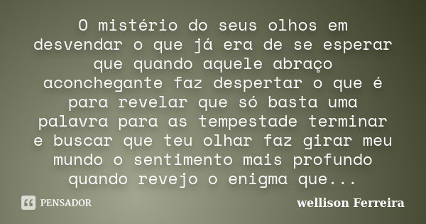 O mistério do seus olhos em desvendar o que já era de se esperar que quando aquele abraço aconchegante faz despertar o que é para revelar que só basta uma palav... Frase de Wellison Ferreira.