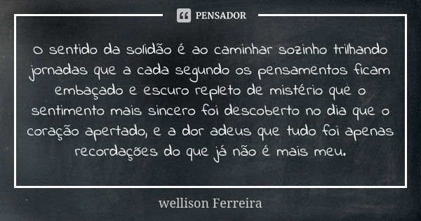 O sentido da solidão é ao caminhar sozinho trilhando jornadas que a cada segundo os pensamentos ficam embaçado e escuro repleto de mistério que o sentimento mai... Frase de Wellison Ferreira.