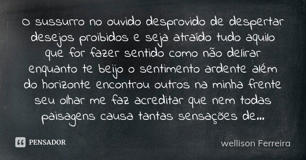 O sussurro no ouvido desprovido de despertar desejos proibidos e seja atraído tudo aquilo que for fazer sentido como não delirar enquanto te beijo o sentimento ... Frase de Wellison Ferreira.