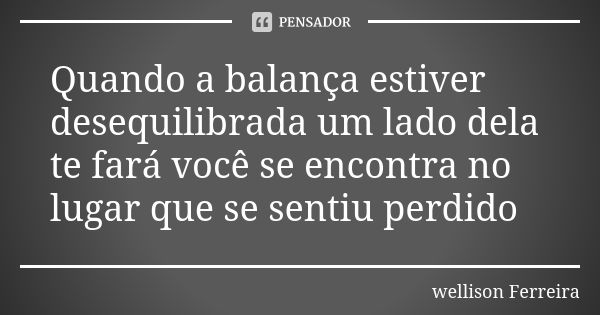 Quando a balança estiver desequilibrada um lado dela te fará você se encontra no lugar que se sentiu perdido... Frase de Wellison Ferreira.