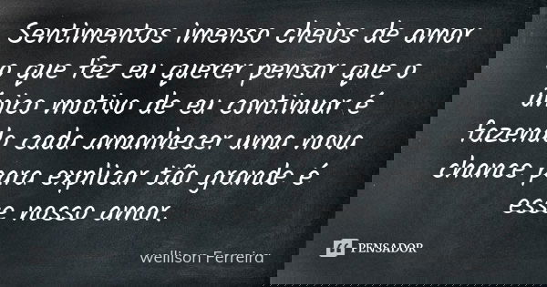 Sentimentos imenso cheios de amor o que fez eu querer pensar que o único motivo de eu continuar é fazendo cada amanhecer uma nova chance para explicar tão grand... Frase de Wellison Ferreira.