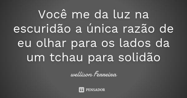 Você me da luz na escuridão a única razão de eu olhar para os lados da um tchau para solidão... Frase de Wellison Ferreira.