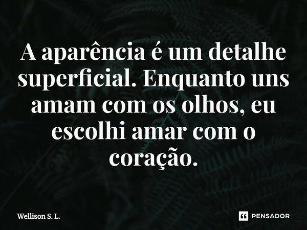 A aparência é um detalhe superficial. Enquanto uns amam com os olhos, eu escolhi amar com o coração.⁠... Frase de Wellison S. L..