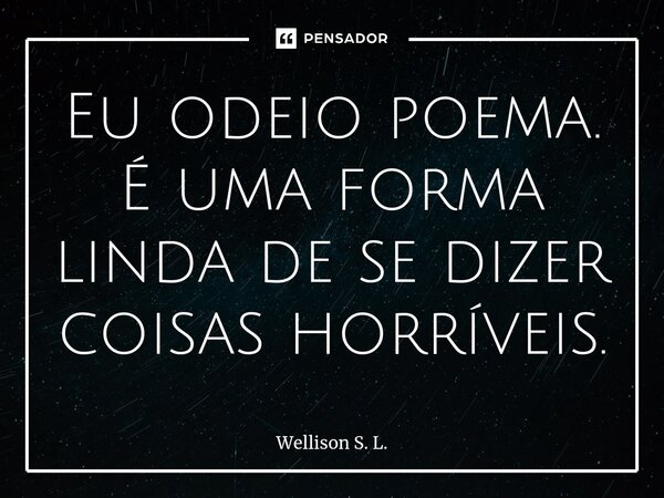 Eu odeio poema. É uma⁠ forma linda de se dizer coisas horríveis.... Frase de Wellison S. L..