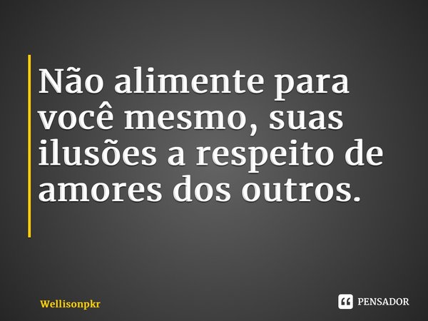 Não alimente para você mesmo, suas ilusões a respeito de amores dos outros. ⁠... Frase de Wellisonpkr.