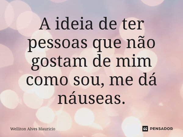⁠A ideia de ter pessoas que não gostam de mim como sou, me dá náuseas.... Frase de Welliton Alves Mauricio.