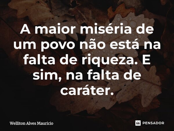 ⁠⁠A maior miséria de um povo não está na falta de riqueza. E sim, na falta de caráter.... Frase de Welliton Alves Mauricio.