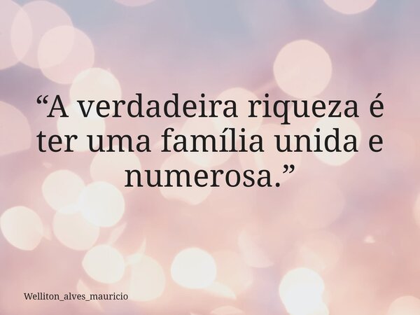 “A verdadeira riqueza é ter uma família unida e numerosa.”... Frase de welliton_alves_mauricio.