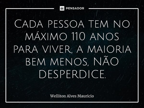 ⁠Cada pessoa tem no máximo 110 anos para viver, a maioria bem menos, NÃO DESPERDICE.... Frase de Welliton Alves Mauricio.