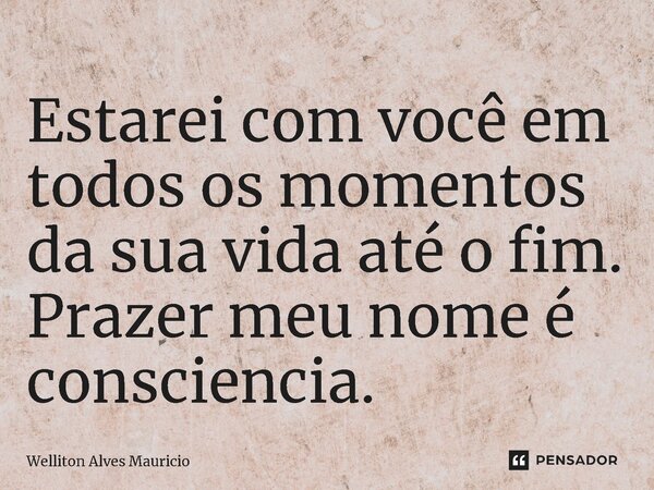 ⁠Estarei com você em todos os momentos da sua vida até o fim. Prazer meu nome é consciencia.... Frase de Welliton Alves Mauricio.
