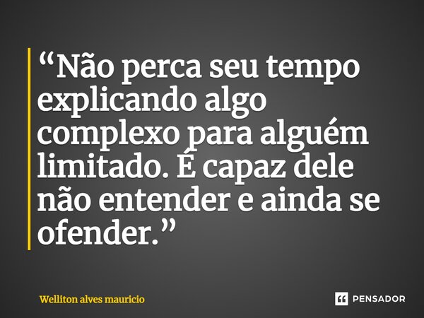 ⁠“Não perca seu tempo explicando algo complexo para alguém limitado. É capaz dele não entender e ainda se ofender.”... Frase de Welliton Alves Mauricio.