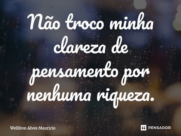 ⁠Não troco minha clareza de pensamento por nenhuma riqueza.... Frase de Welliton Alves Mauricio.