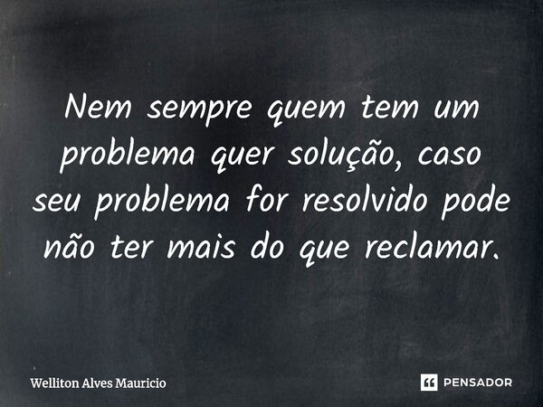 ⁠Nem sempre quem tem um problema quer solução, caso seu problema for resolvido pode não ter mais do que reclamar.... Frase de Welliton Alves Mauricio.