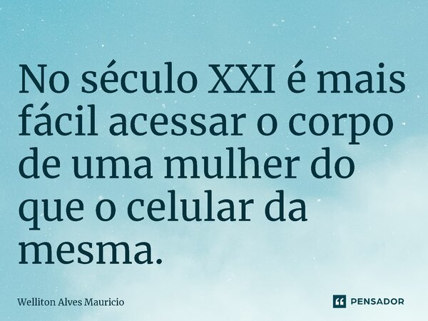 No século XXI é mais fácil acessar o corpo de uma mulher do que o celular da mesma.... Frase de Welliton Alves Mauricio.