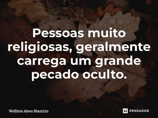 Pessoas muito religiosas, geralmente carrega um grande pecado oculto.... Frase de Welliton Alves Mauricio.