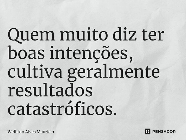 Quem muito diz ter boas intenções, cultiva geralmente resultados catastróficos.... Frase de Welliton Alves Mauricio.