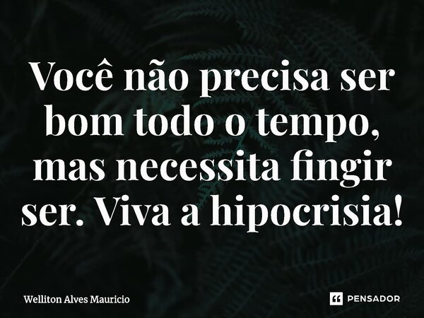 ⁠Você não precisa ser bom todo o tempo, mas necessita fingir ser. Viva a hipocrisia!... Frase de Welliton Alves Mauricio.