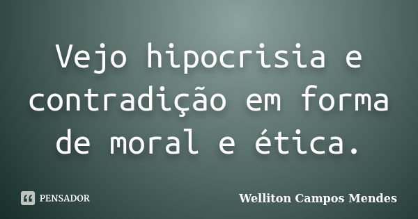 Vejo hipocrisia e contradição em forma de moral e ética.... Frase de Welliton Campos Mendes.
