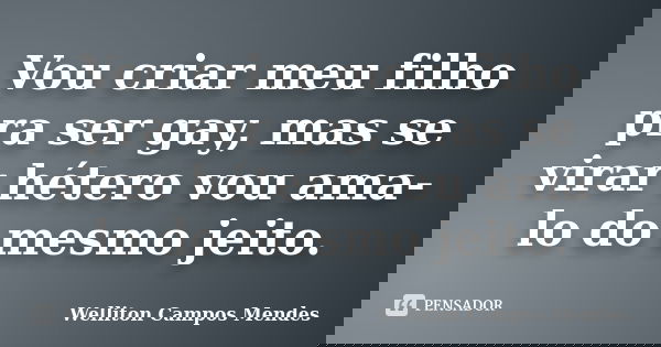 Vou criar meu filho pra ser gay, mas se virar hétero vou ama-lo do mesmo jeito.... Frase de Welliton Campos Mendes.
