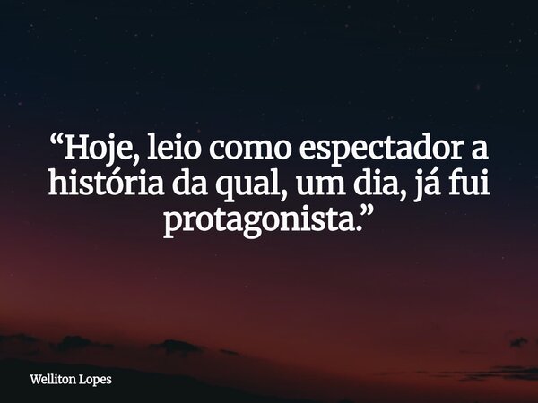 “Hoje, leio como espectador a história da qual, um dia, já fui protagonista.”... Frase de Welliton Lopes.