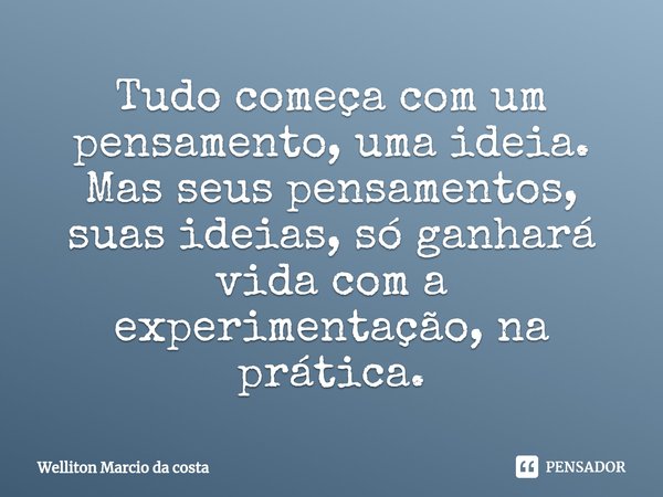 ⁠Tudo começa com um pensamento, uma ideia. Mas seus pensamentos, suas ideias, só ganhará vida com a experimentação, na prática.... Frase de Welliton Marcio da costa.