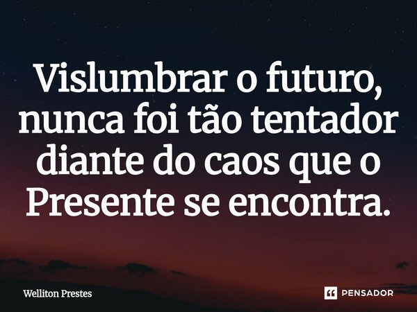⁠Vislumbrar o futuro, nunca foi tão tentador diante do caos que o Presente se encontra.... Frase de Welliton Prestes.