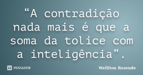 “A contradição nada mais é que a soma da tolice com a inteligência”.... Frase de Welliton Resende.