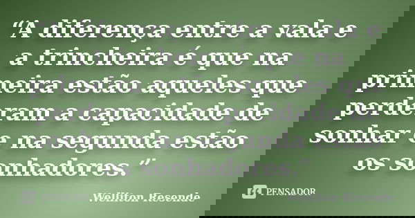 “A diferença entre a vala e a trincheira é que na primeira estão aqueles que perderam a capacidade de sonhar e na segunda estão os sonhadores.”... Frase de Welliton Resende.