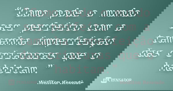 “Como pode o mundo ser perfeito com a tamanha imperfeição das criaturas que o habitam.”... Frase de Welliton Resende.