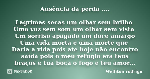 Ausência da perda .... Lágrimas secas um olhar sem brilho Uma voz sem som um olhar sem vista Um sorriso apagado um doce amargo Uma vida morta e uma morte que Da... Frase de Welliton rodrigo.