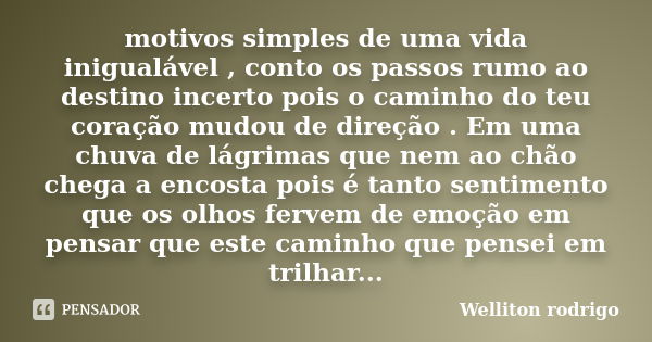 motivos simples de uma vida inigualável , conto os passos rumo ao destino incerto pois o caminho do teu coração mudou de direção . Em uma chuva de lágrimas que ... Frase de Welliton rodrigo.