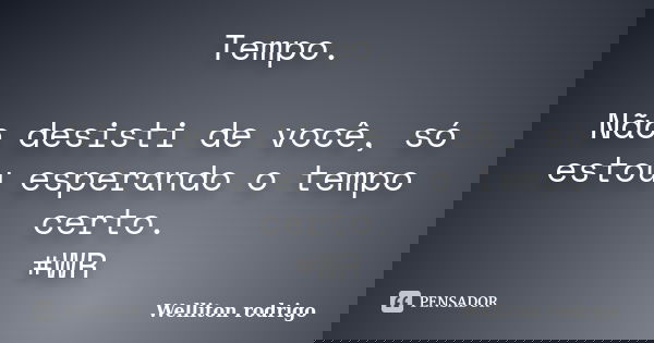 Tempo. Não desisti de você, só estou esperando o tempo certo. #WR... Frase de Welliton rodrigo.