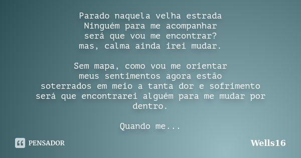 Parado naquela velha estrada Ninguém para me acompanhar será que vou me encontrar? mas, calma ainda irei mudar. Sem mapa, como vou me orientar meus sentimentos ... Frase de Wells16.