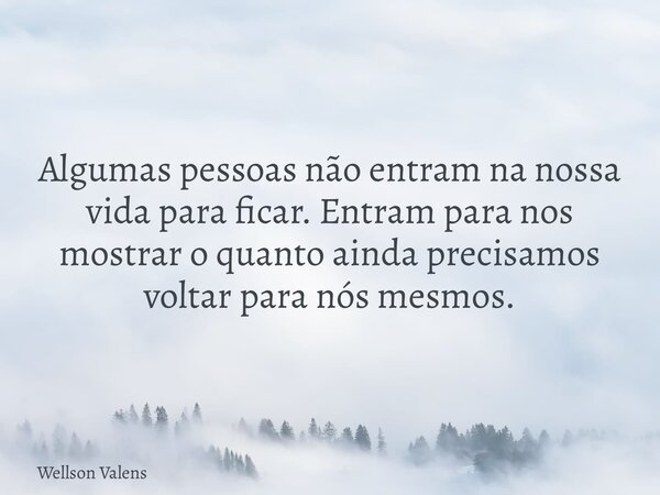 ⁠Algumas pessoas não entram na nossa vida para ficar. Entram para nos mostrar o quanto ainda precisamos voltar para nós mesmos.... Frase de Wellson Valens.