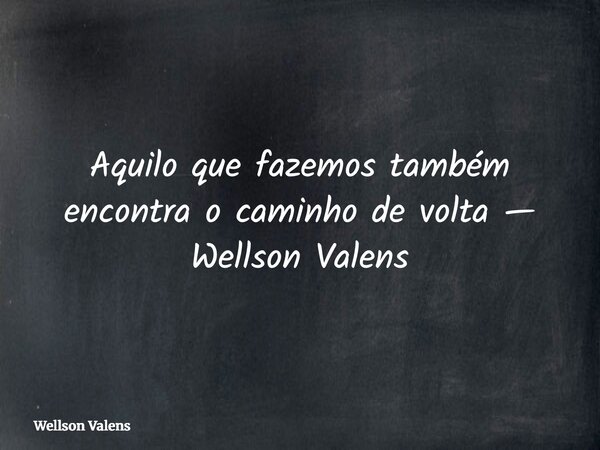 ⁠Aquilo que fazemos também encontra o caminho de volta — Wellson Valens... Frase de Wellson Valens.