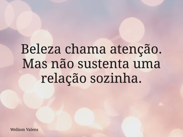 ⁠Beleza chama atenção. Mas não sustenta uma relação sozinha.... Frase de Wellson Valens.
