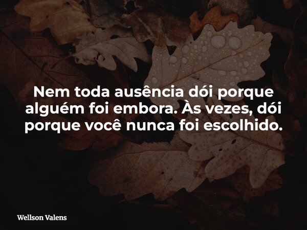 Nem toda ausência dói porque alguém foi embora. Às vezes, dói porque você nunca foi escolhido.⁠... Frase de Wellson Valens.
