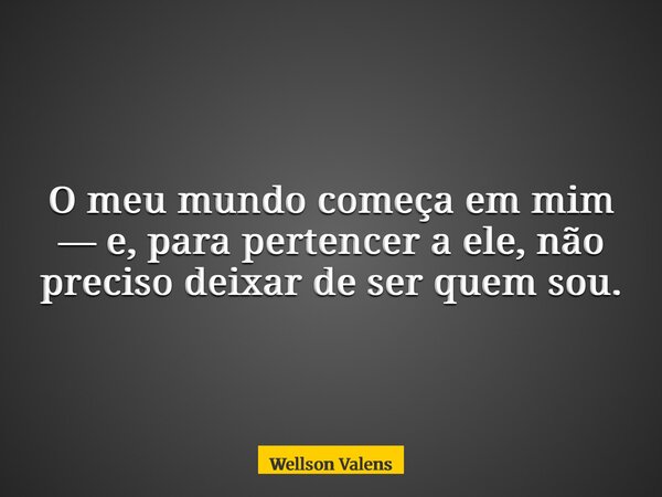 O meu mundo começa em mim — e, para pertencer a ele, não preciso deixar de ser quem sou.... Frase de Wellson Valens.