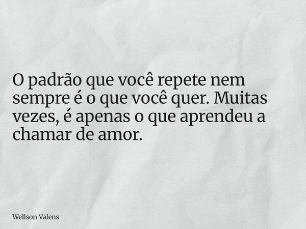 O padrão que você repete nem sempre é o que você quer. Muitas vezes, é apenas o que aprendeu a chamar de amor.... Frase de Wellson Valens.