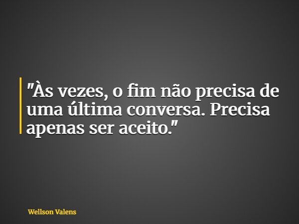 "Às vezes, o fim não precisa de uma última conversa. Precisa apenas ser aceito."... Frase de Wellson Valens.