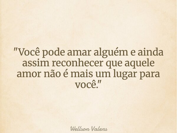 "Você pode amar alguém e ainda assim reconhecer que aquele amor não é mais um lugar para você."... Frase de Wellson Valens.