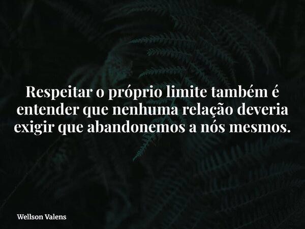 Respeitar o próprio limite também é entender que nenhuma relação deveria exigir que abandonemos a nós mesmos.... Frase de Wellson Valens.