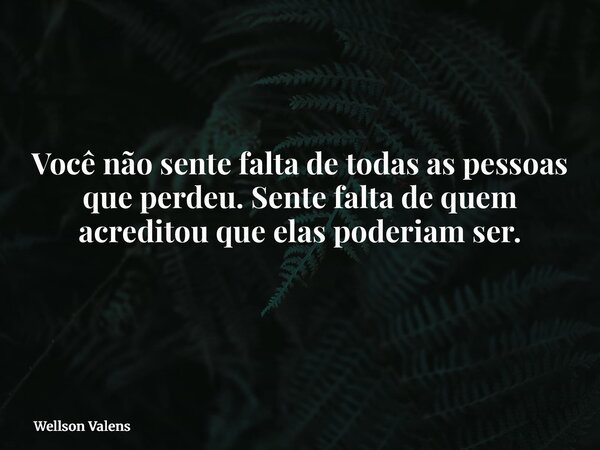 Você não sente falta de todas as pessoas que perdeu. Sente falta de quem acreditou que elas poderiam ser. ⁠... Frase de Wellson Valens.