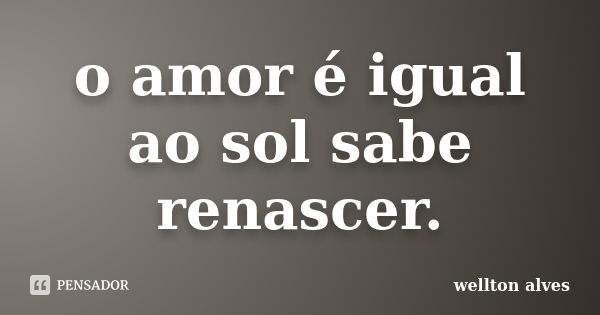 o amor é igual ao sol sabe renascer.... Frase de wellton alves.