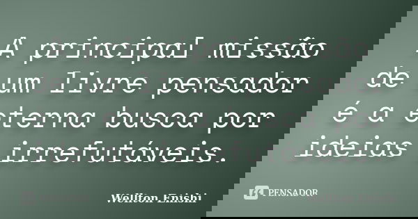 A principal missão de um livre pensador é a eterna busca por ideias irrefutáveis.... Frase de Wellton Enishi.