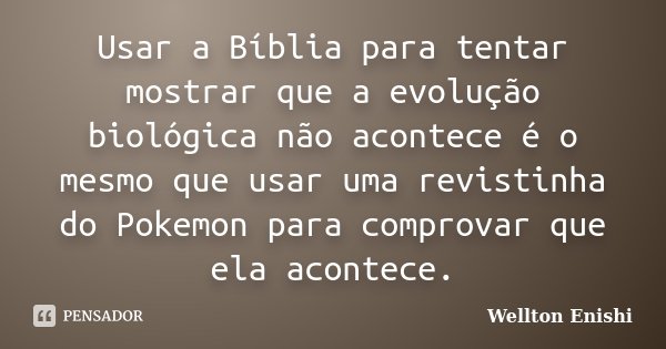 Usar a Bíblia para tentar mostrar que a evolução biológica não acontece é o mesmo que usar uma revistinha do Pokemon para comprovar que ela acontece.... Frase de Wellton Enishi.