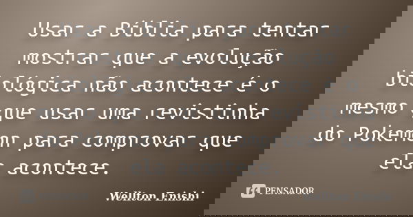 Usar a Bíblia para tentar mostrar que a evolução biológica não acontece é o mesmo que usar uma revistinha do Pokemon para comprovar que ela acontece.... Frase de Wellton Enishi.