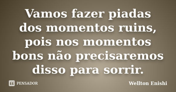 Vamos fazer piadas dos momentos ruins, pois nos momentos bons não precisaremos disso para sorrir.... Frase de Wellton Enishi.