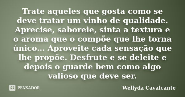 Trate aqueles que gosta como se deve tratar um vinho de qualidade. Aprecise, saboreie, sinta a textura e o aroma que o compõe que lhe torna único... Aproveite c... Frase de Wellyda Cavalcante.